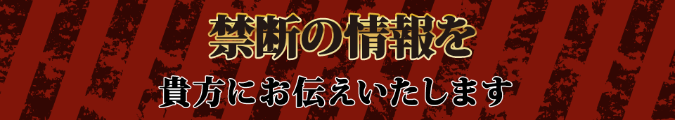 禁断の情報を貴方にお伝えいたします